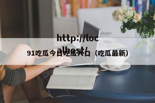 91吃瓜今日吃瓜入口(吃瓜最新)