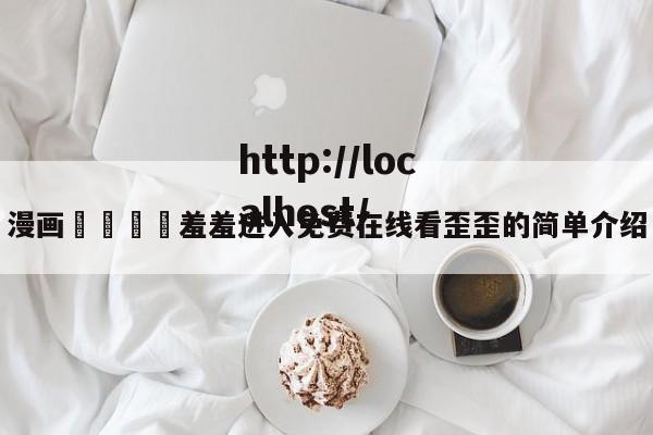 漫画🈲羞羞进入免费在线看歪歪的简单介绍